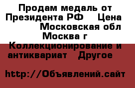 Продам медаль от Президента РФ  › Цена ­ 55 000 - Московская обл., Москва г. Коллекционирование и антиквариат » Другое   